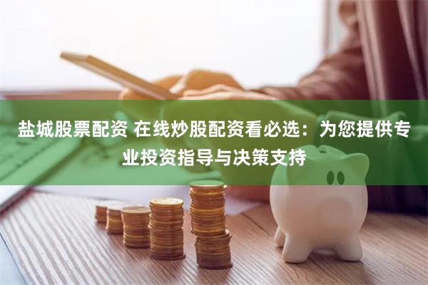 盐城股票配资 在线炒股配资看必选：为您提供专业投资指导与决策支持