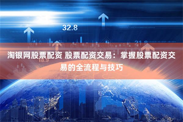 淘银网股票配资 股票配资交易：掌握股票配资交易的全流程与技巧