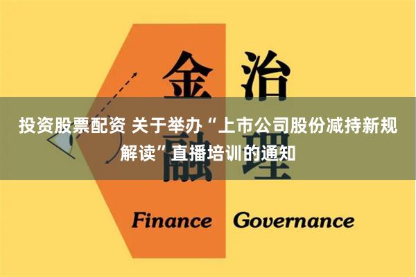 投资股票配资 关于举办“上市公司股份减持新规解读”直播培训的通知