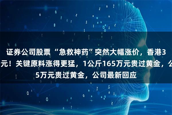 证券公司股票 “急救神药”突然大幅涨价，香港3克卖到1189元！关键原料涨得更猛，1公斤165万元贵过黄金，公司最新回应
