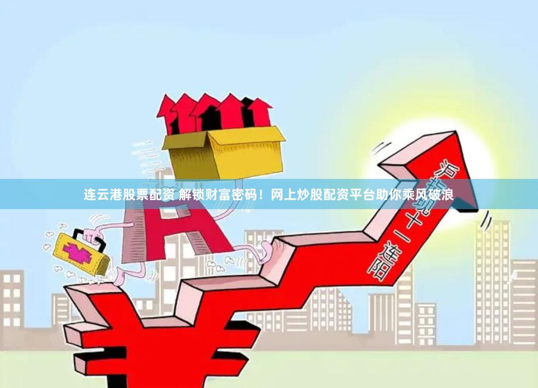 连云港股票配资 解锁财富密码！网上炒股配资平台助你乘风破浪