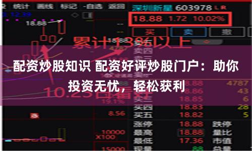 配资炒股知识 配资好评炒股门户：助你投资无忧，轻松获利