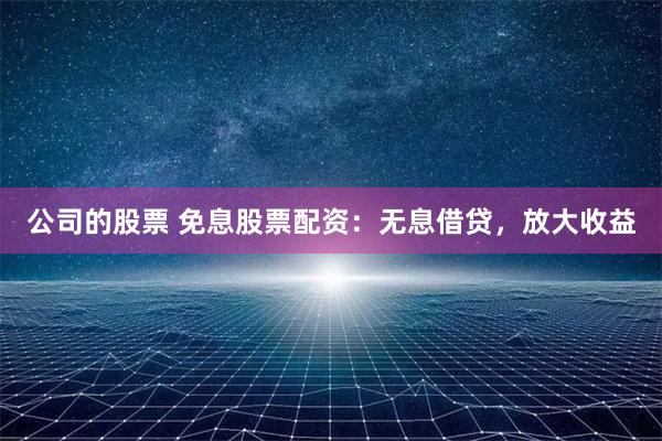 公司的股票 免息股票配资：无息借贷，放大收益