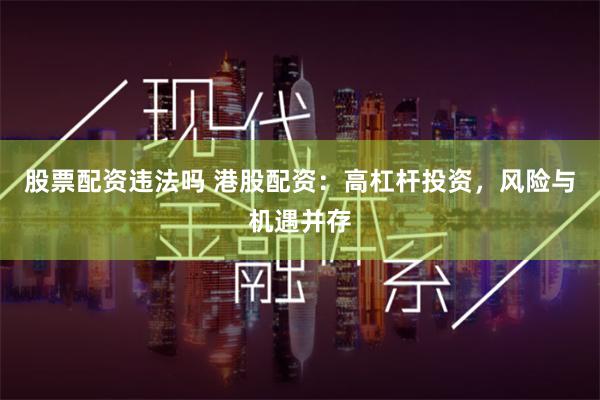股票配资违法吗 港股配资：高杠杆投资，风险与机遇并存
