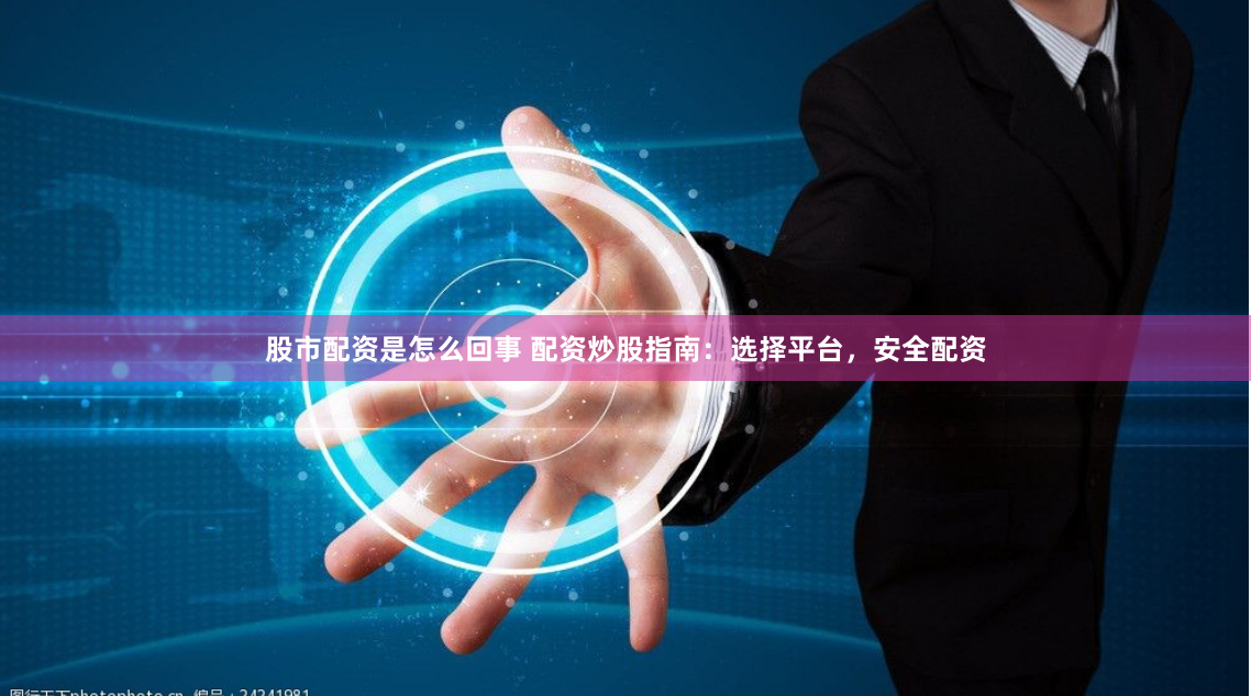 股市配资是怎么回事 配资炒股指南：选择平台，安全配资