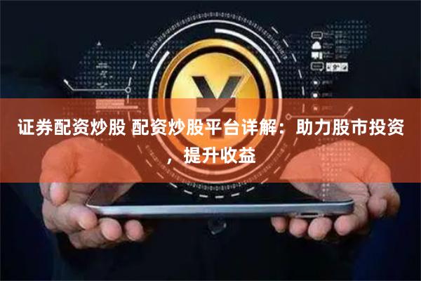 证券配资炒股 配资炒股平台详解：助力股市投资，提升收益