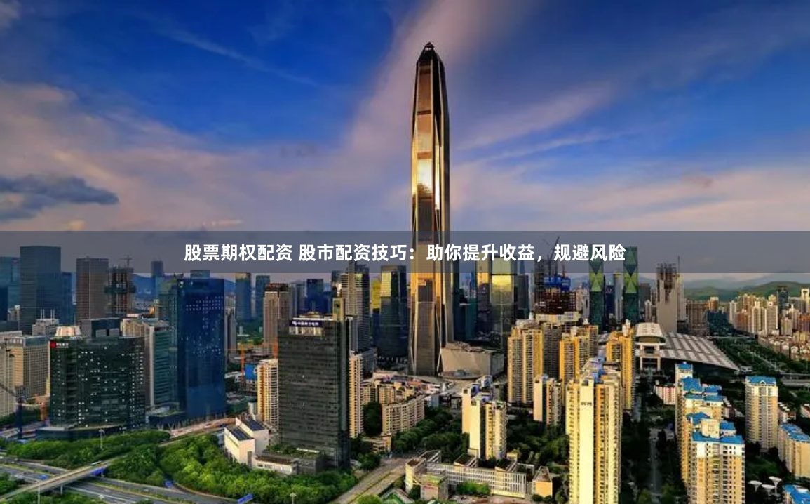股票期权配资 股市配资技巧：助你提升收益，规避风险