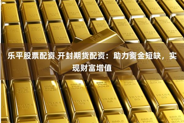乐平股票配资 开封期货配资：助力资金短缺，实现财富增值