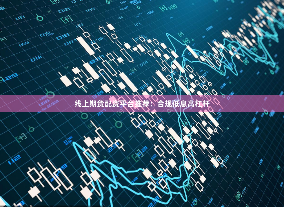 线上期货配资平台推荐：合规低息高杠杆