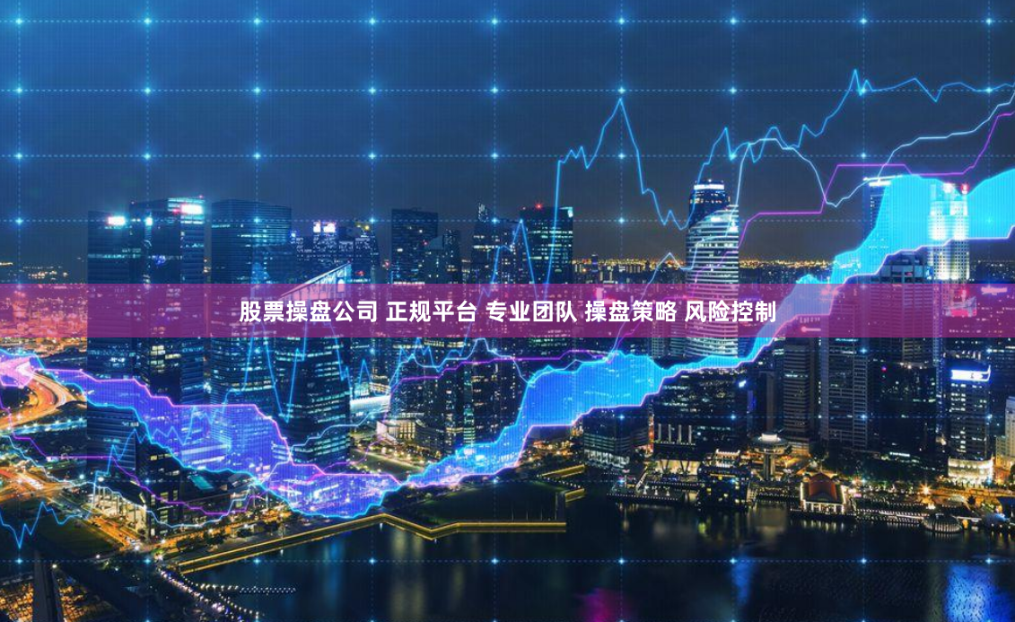 股票操盘公司 正规平台 专业团队 操盘策略 风险控制