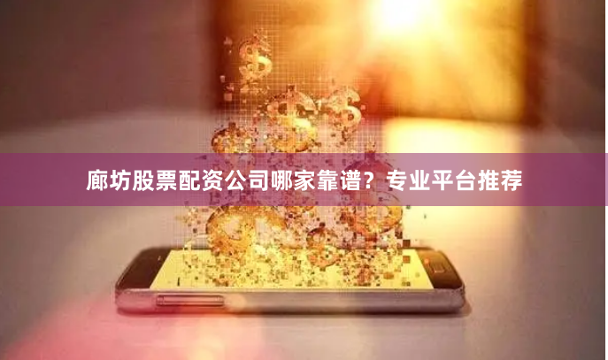 廊坊股票配资公司哪家靠谱？专业平台推荐