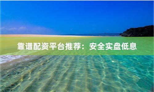 靠谱配资平台推荐：安全实盘低息