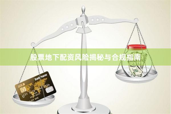 股票地下配资风险揭秘与合规指南